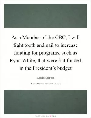 As a Member of the CBC, I will fight tooth and nail to increase funding for programs, such as Ryan White, that were flat funded in the President’s budget Picture Quote #1