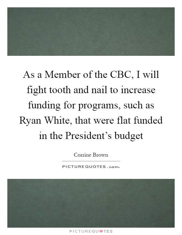 As a Member of the CBC, I will fight tooth and nail to increase funding for programs, such as Ryan White, that were flat funded in the President's budget Picture Quote #1