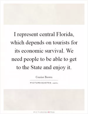 I represent central Florida, which depends on tourists for its economic survival. We need people to be able to get to the State and enjoy it Picture Quote #1