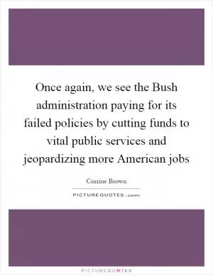 Once again, we see the Bush administration paying for its failed policies by cutting funds to vital public services and jeopardizing more American jobs Picture Quote #1