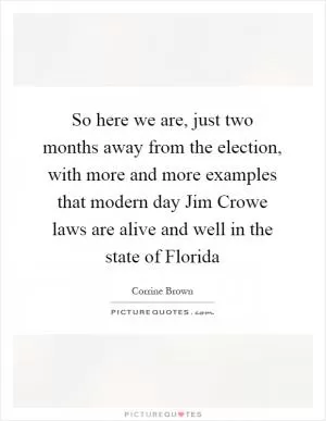 So here we are, just two months away from the election, with more and more examples that modern day Jim Crowe laws are alive and well in the state of Florida Picture Quote #1