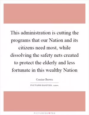 This administration is cutting the programs that our Nation and its citizens need most, while dissolving the safety nets created to protect the elderly and less fortunate in this wealthy Nation Picture Quote #1