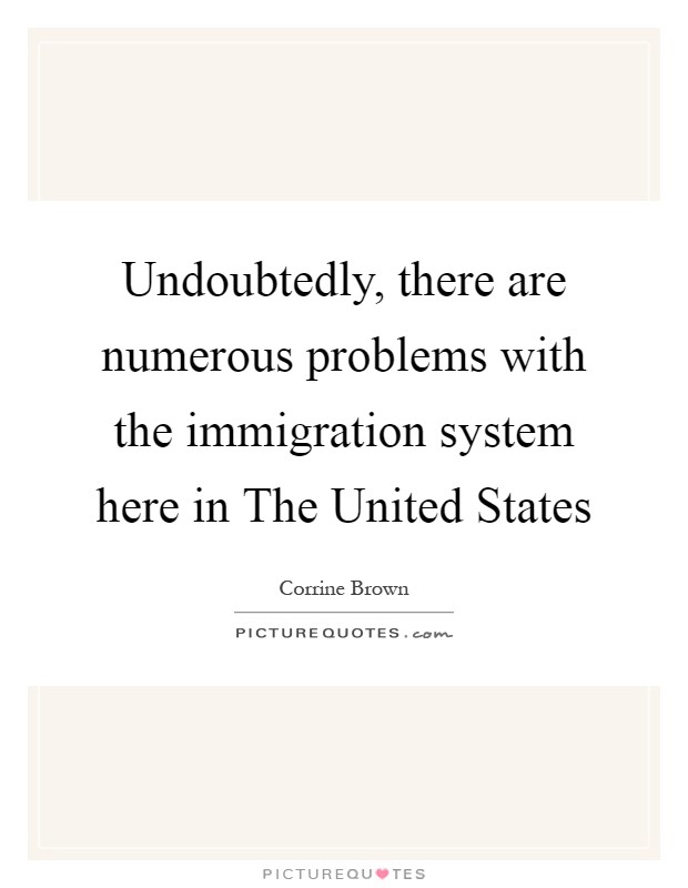 Undoubtedly, there are numerous problems with the immigration system here in The United States Picture Quote #1