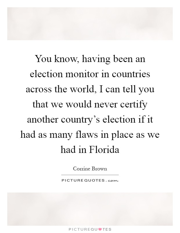 You know, having been an election monitor in countries across the world, I can tell you that we would never certify another country's election if it had as many flaws in place as we had in Florida Picture Quote #1