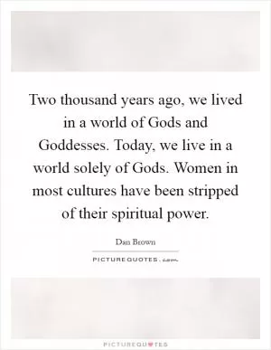Two thousand years ago, we lived in a world of Gods and Goddesses. Today, we live in a world solely of Gods. Women in most cultures have been stripped of their spiritual power Picture Quote #1