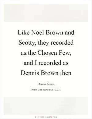 Like Noel Brown and Scotty, they recorded as the Chosen Few, and I recorded as Dennis Brown then Picture Quote #1