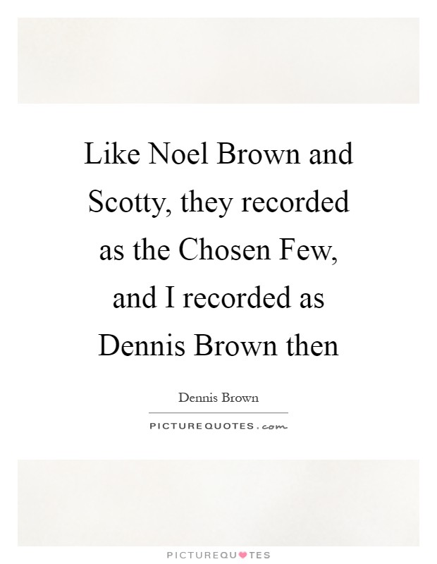 Like Noel Brown and Scotty, they recorded as the Chosen Few, and I recorded as Dennis Brown then Picture Quote #1