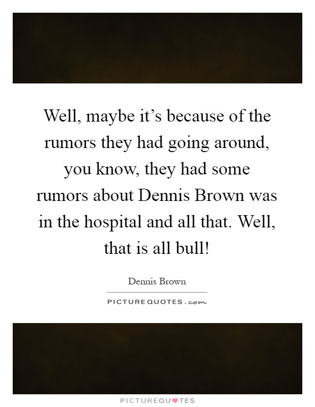 Well, maybe it's because of the rumors they had going around, you know, they had some rumors about Dennis Brown was in the hospital and all that. Well, that is all bull! Picture Quote #1