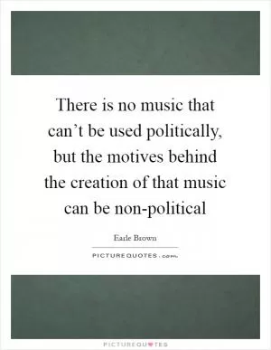 There is no music that can’t be used politically, but the motives behind the creation of that music can be non-political Picture Quote #1
