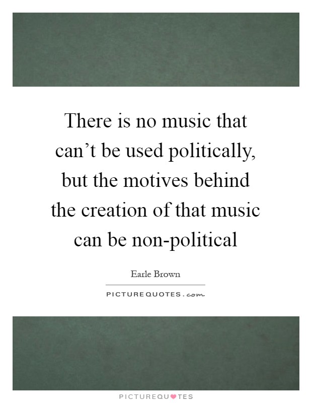 There is no music that can't be used politically, but the motives behind the creation of that music can be non-political Picture Quote #1
