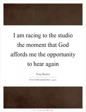 I am racing to the studio the moment that God affords me the opportunity to hear again Picture Quote #1