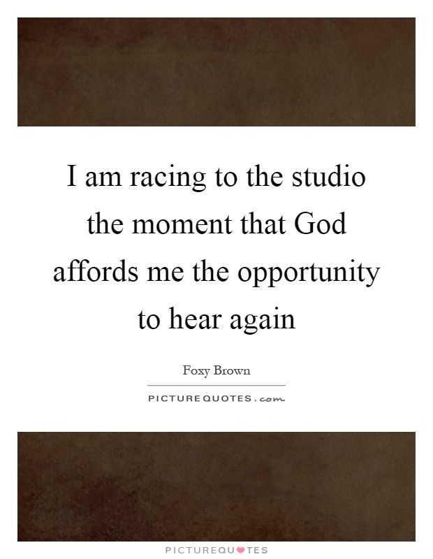 I am racing to the studio the moment that God affords me the opportunity to hear again Picture Quote #1