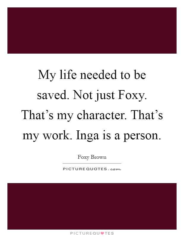 My life needed to be saved. Not just Foxy. That's my character. That's my work. Inga is a person Picture Quote #1