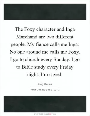 The Foxy character and Inga Marchand are two different people. My fiance calls me Inga. No one around me calls me Foxy. I go to church every Sunday. I go to Bible study every Friday night. I’m saved Picture Quote #1