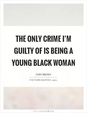 The only crime I’m guilty of is being a young black woman Picture Quote #1