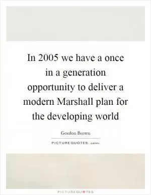 In 2005 we have a once in a generation opportunity to deliver a modern Marshall plan for the developing world Picture Quote #1