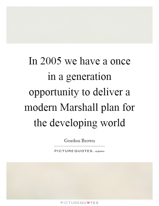In 2005 we have a once in a generation opportunity to deliver a modern Marshall plan for the developing world Picture Quote #1