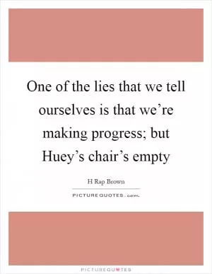 One of the lies that we tell ourselves is that we’re making progress; but Huey’s chair’s empty Picture Quote #1