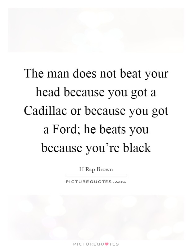 The man does not beat your head because you got a Cadillac or because you got a Ford; he beats you because you're black Picture Quote #1
