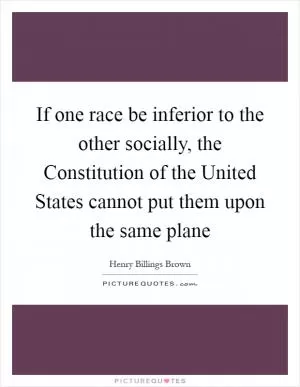 If one race be inferior to the other socially, the Constitution of the United States cannot put them upon the same plane Picture Quote #1