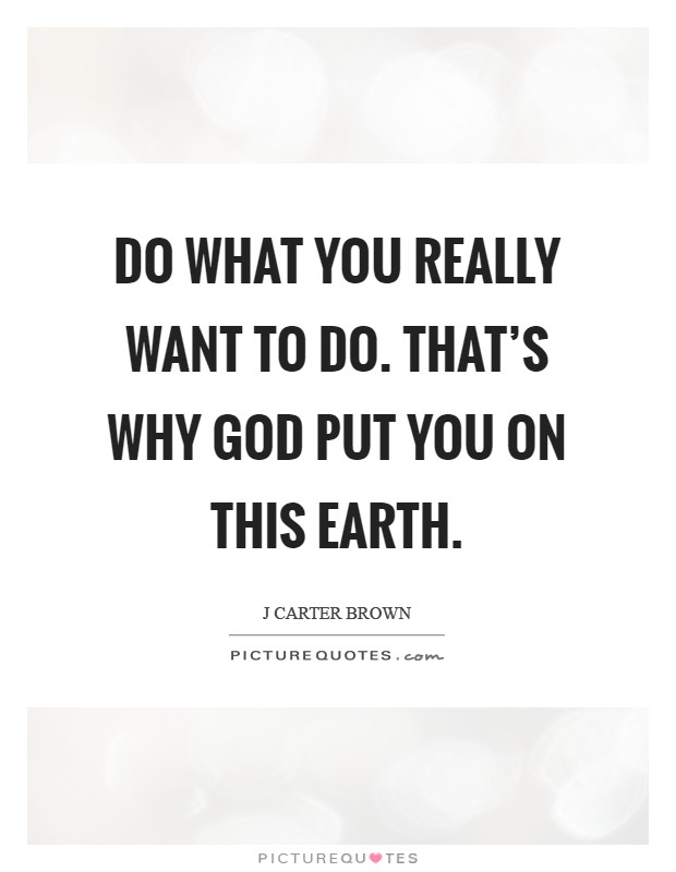 Do what you really want to do. That's why God put you on this earth Picture Quote #1