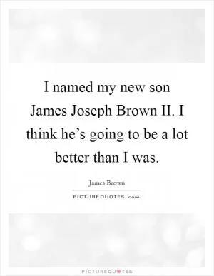 I named my new son James Joseph Brown II. I think he’s going to be a lot better than I was Picture Quote #1