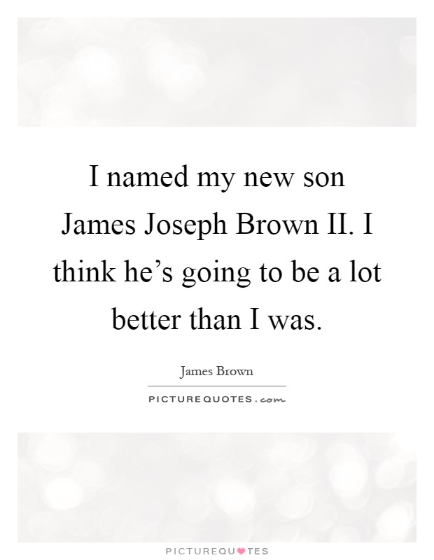 I named my new son James Joseph Brown II. I think he's going to be a lot better than I was Picture Quote #1