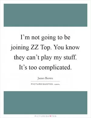 I’m not going to be joining ZZ Top. You know they can’t play my stuff. It’s too complicated Picture Quote #1