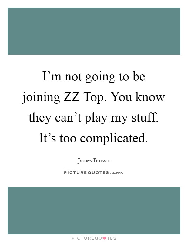 I'm not going to be joining ZZ Top. You know they can't play my stuff. It's too complicated Picture Quote #1