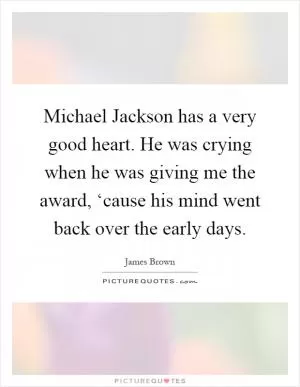 Michael Jackson has a very good heart. He was crying when he was giving me the award, ‘cause his mind went back over the early days Picture Quote #1