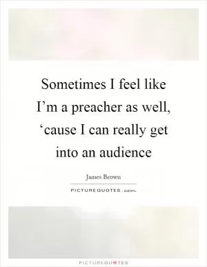 Sometimes I feel like I’m a preacher as well, ‘cause I can really get into an audience Picture Quote #1