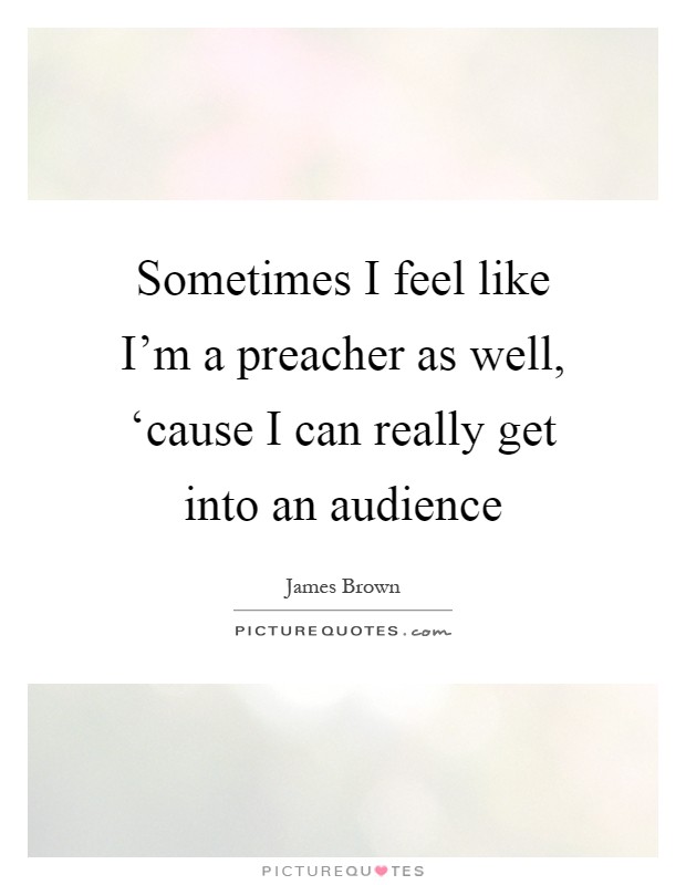 Sometimes I feel like I'm a preacher as well, ‘cause I can really get into an audience Picture Quote #1