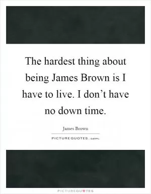 The hardest thing about being James Brown is I have to live. I don’t have no down time Picture Quote #1