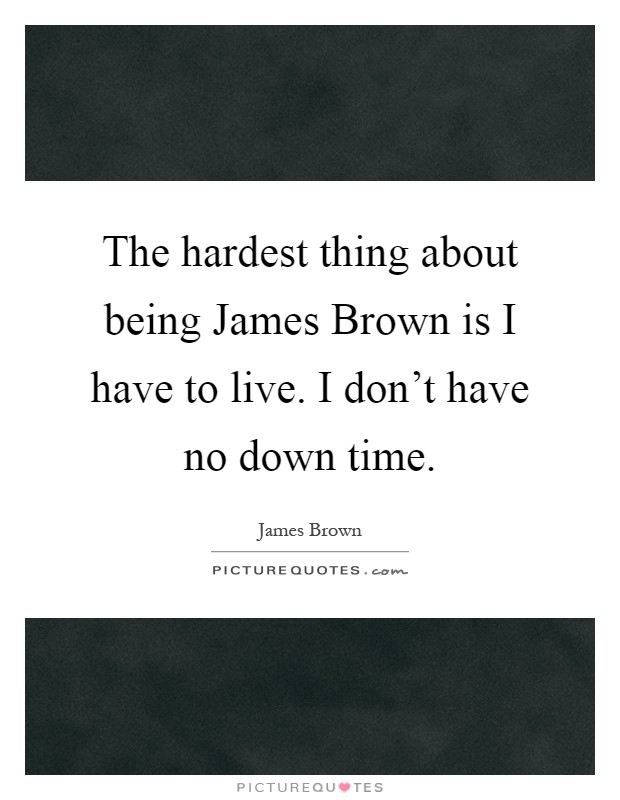 The hardest thing about being James Brown is I have to live. I don't have no down time Picture Quote #1