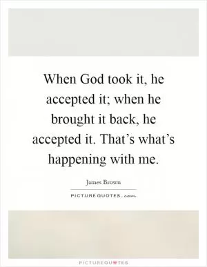 When God took it, he accepted it; when he brought it back, he accepted it. That’s what’s happening with me Picture Quote #1