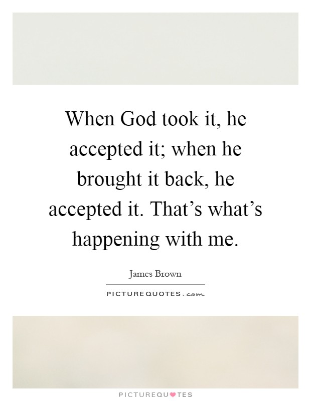When God took it, he accepted it; when he brought it back, he accepted it. That's what's happening with me Picture Quote #1