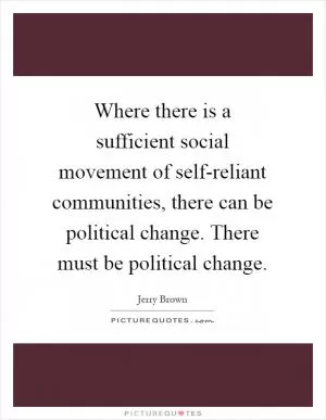 Where there is a sufficient social movement of self-reliant communities, there can be political change. There must be political change Picture Quote #1