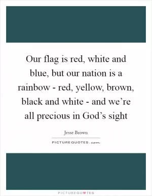 Our flag is red, white and blue, but our nation is a rainbow - red, yellow, brown, black and white - and we’re all precious in God’s sight Picture Quote #1