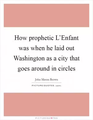 How prophetic L’Enfant was when he laid out Washington as a city that goes around in circles Picture Quote #1