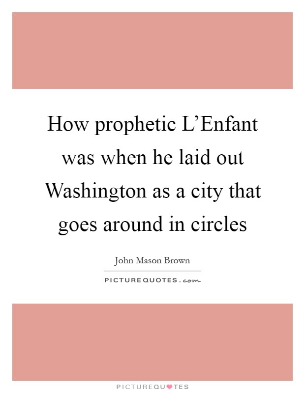 How prophetic L'Enfant was when he laid out Washington as a city that goes around in circles Picture Quote #1