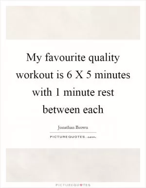 My favourite quality workout is 6 X 5 minutes with 1 minute rest between each Picture Quote #1