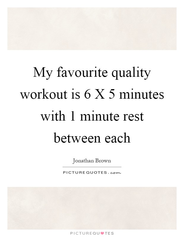 My favourite quality workout is 6 X 5 minutes with 1 minute rest between each Picture Quote #1