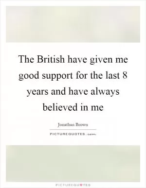 The British have given me good support for the last 8 years and have always believed in me Picture Quote #1