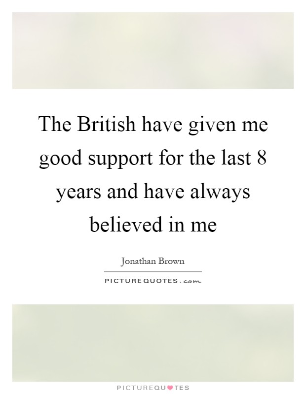 The British have given me good support for the last 8 years and have always believed in me Picture Quote #1