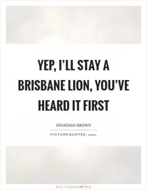 Yep, I’ll stay a Brisbane Lion, you’ve heard it first Picture Quote #1
