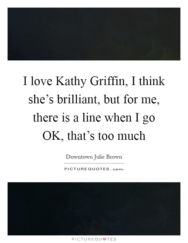 I love Kathy Griffin, I think she's brilliant, but for me, there is a line when I go OK, that's too much Picture Quote #1