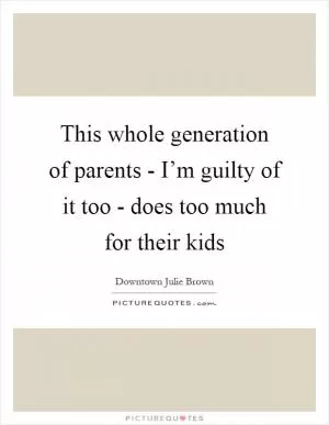 This whole generation of parents - I’m guilty of it too - does too much for their kids Picture Quote #1