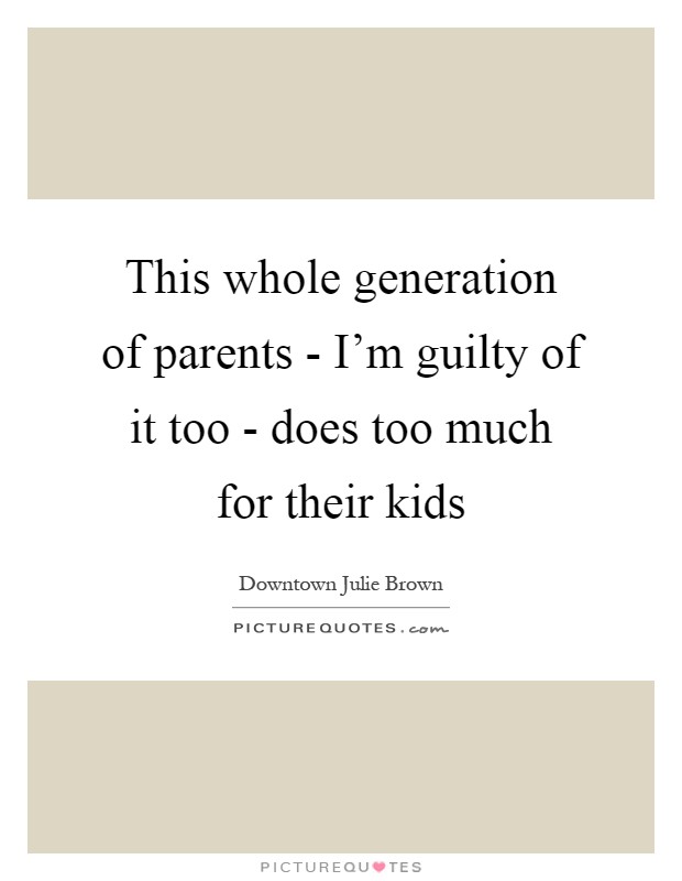 This whole generation of parents - I'm guilty of it too - does too much for their kids Picture Quote #1