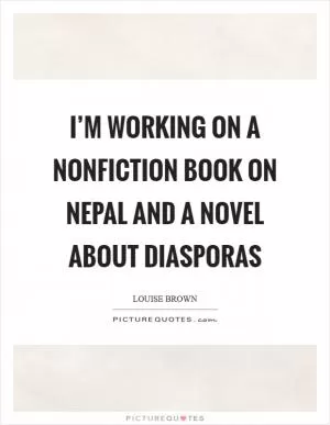 I’m working on a nonfiction book on Nepal and a novel about diasporas Picture Quote #1