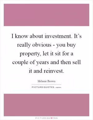 I know about investment. It’s really obvious - you buy property, let it sit for a couple of years and then sell it and reinvest Picture Quote #1